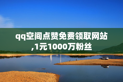 qq空间点赞免费领取网站,1元1000万粉丝