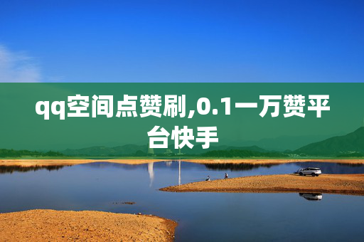 qq空间点赞刷,0.1一万赞平台快手