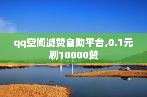 qq空间减赞自助平台,0.1元刷10000赞