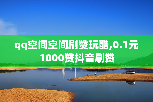 qq空间空间刷赞玩酷,0.1元1000赞抖音刷赞